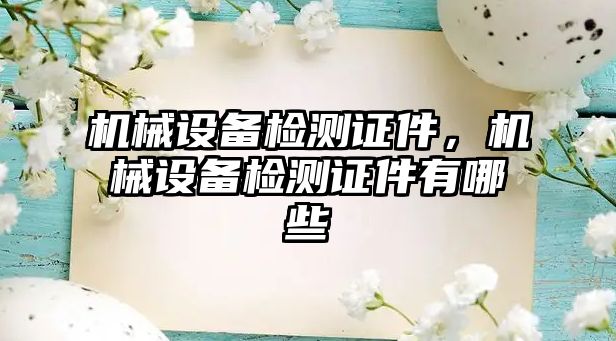 機(jī)械設(shè)備檢測證件，機(jī)械設(shè)備檢測證件有哪些