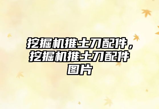 挖掘機推土刀配件，挖掘機推土刀配件圖片