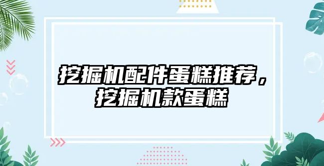 挖掘機(jī)配件蛋糕推薦，挖掘機(jī)款蛋糕
