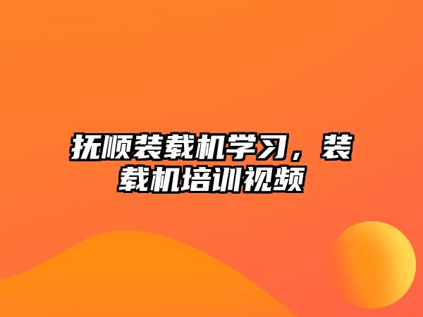 撫順裝載機(jī)學(xué)習(xí)，裝載機(jī)培訓(xùn)視頻