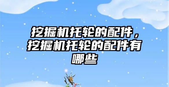 挖掘機(jī)托輪的配件，挖掘機(jī)托輪的配件有哪些