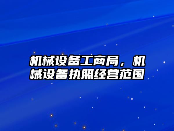 機械設(shè)備工商局，機械設(shè)備執(zhí)照經(jīng)營范圍