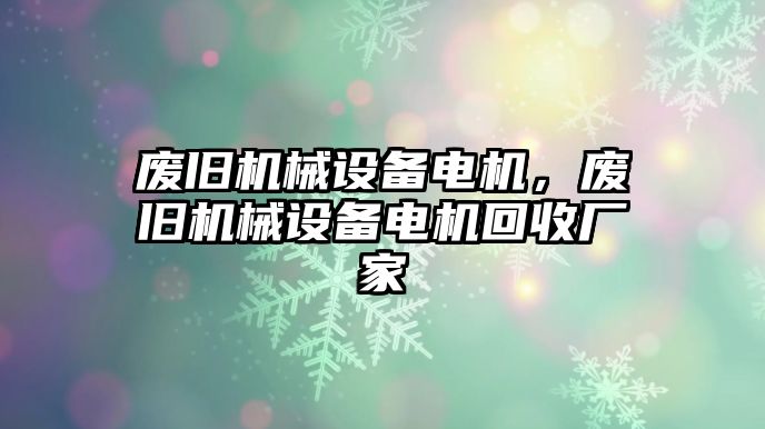 廢舊機械設(shè)備電機，廢舊機械設(shè)備電機回收廠家