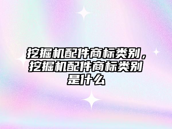 挖掘機配件商標類別，挖掘機配件商標類別是什么