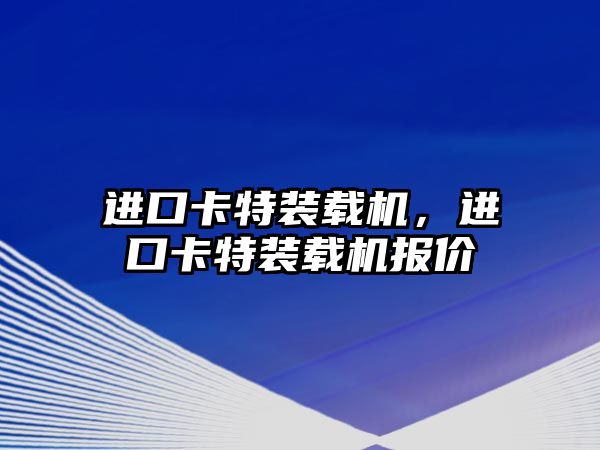進(jìn)口卡特裝載機(jī)，進(jìn)口卡特裝載機(jī)報(bào)價(jià)