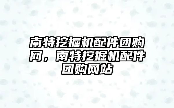 南特挖掘機(jī)配件團(tuán)購網(wǎng)，南特挖掘機(jī)配件團(tuán)購網(wǎng)站