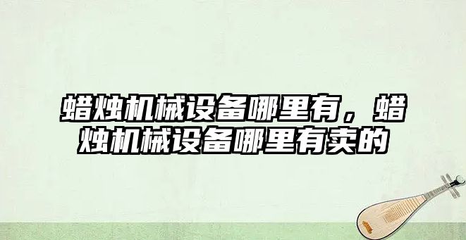 蠟燭機械設(shè)備哪里有，蠟燭機械設(shè)備哪里有賣的