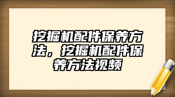 挖掘機(jī)配件保養(yǎng)方法，挖掘機(jī)配件保養(yǎng)方法視頻
