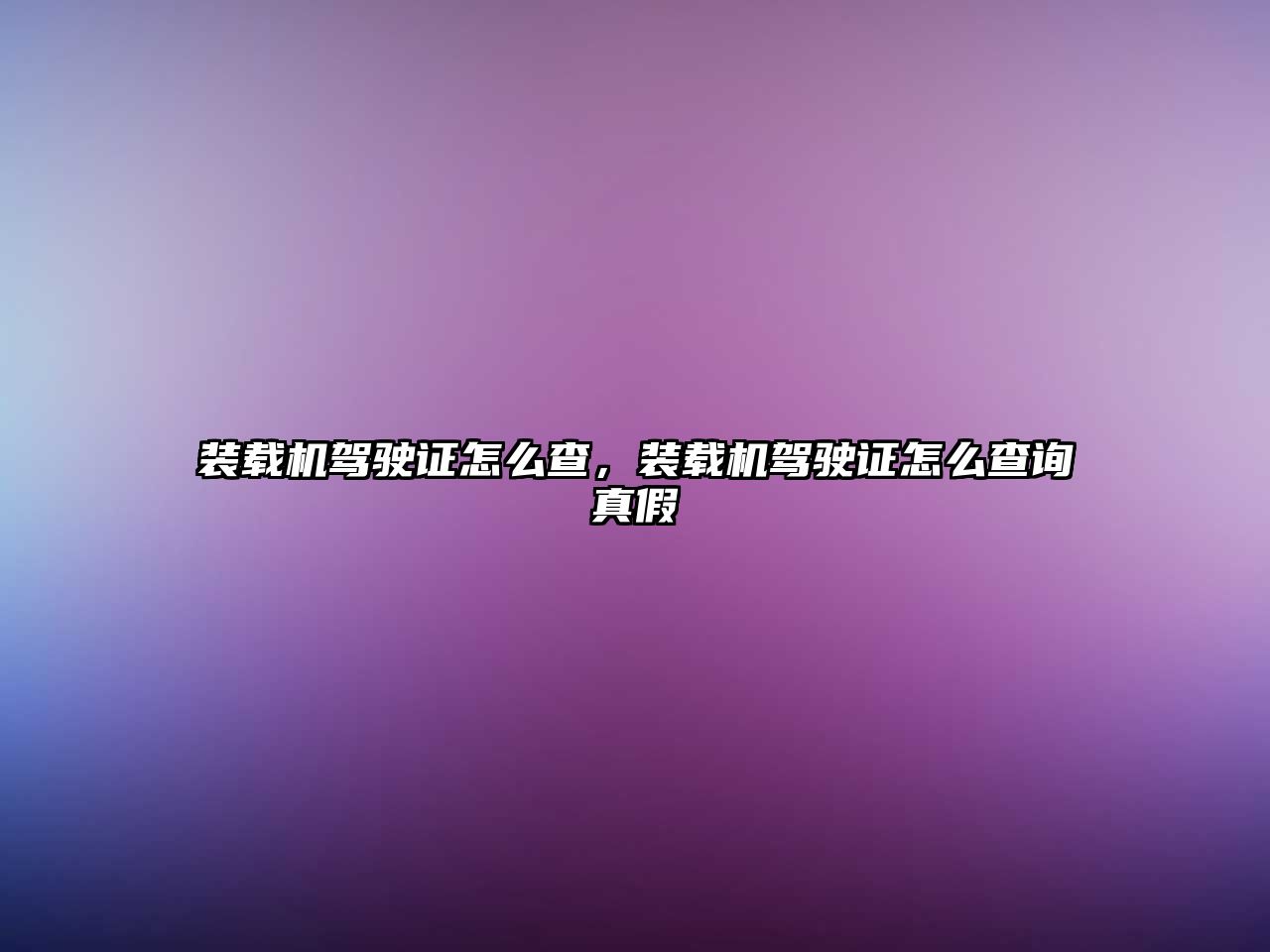 裝載機(jī)駕駛證怎么查，裝載機(jī)駕駛證怎么查詢真假