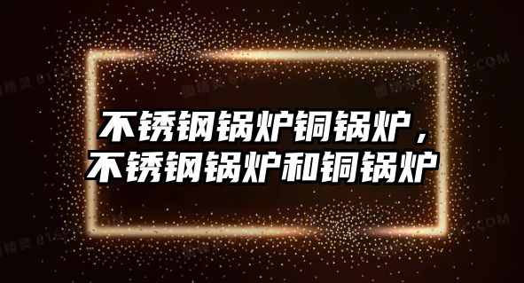 不銹鋼鍋爐銅鍋爐，不銹鋼鍋爐和銅鍋爐