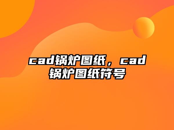 cad鍋爐圖紙，cad鍋爐圖紙符號(hào)