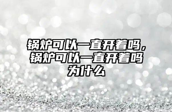 鍋爐可以一直開著嗎，鍋爐可以一直開著嗎為什么