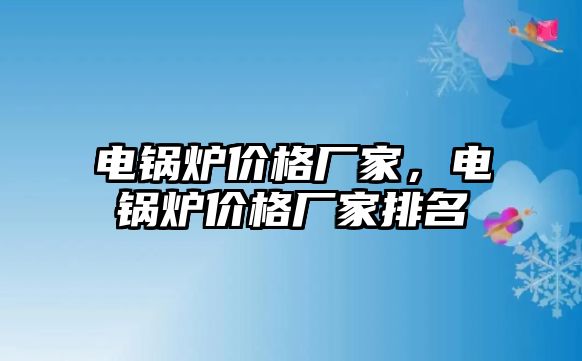 電鍋爐價(jià)格廠家，電鍋爐價(jià)格廠家排名