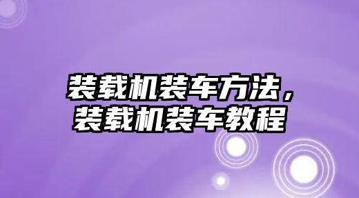 裝載機裝車方法，裝載機裝車教程