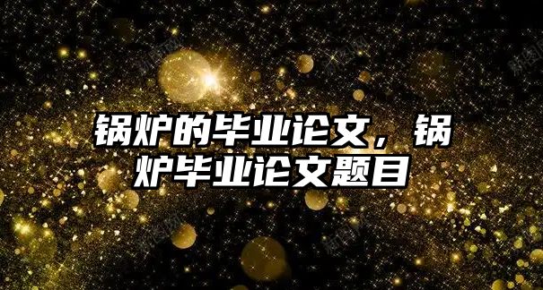 鍋爐的畢業(yè)論文，鍋爐畢業(yè)論文題目