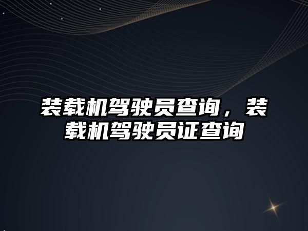 裝載機(jī)駕駛員查詢，裝載機(jī)駕駛員證查詢