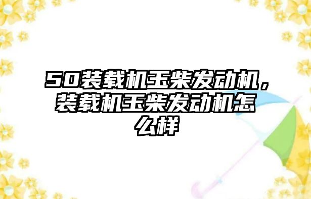50裝載機(jī)玉柴發(fā)動(dòng)機(jī)，裝載機(jī)玉柴發(fā)動(dòng)機(jī)怎么樣
