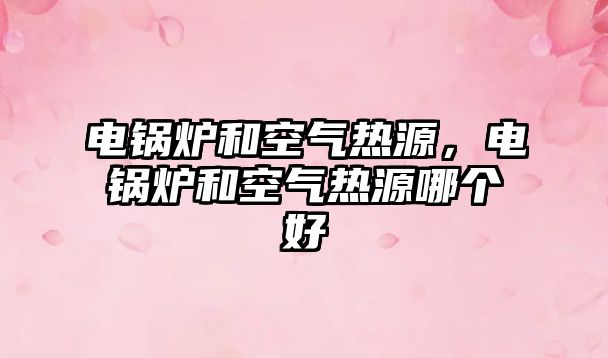 電鍋爐和空氣熱源，電鍋爐和空氣熱源哪個好