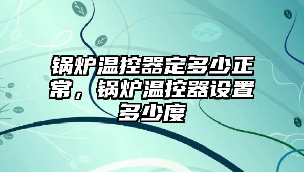 鍋爐溫控器定多少正常，鍋爐溫控器設(shè)置多少度