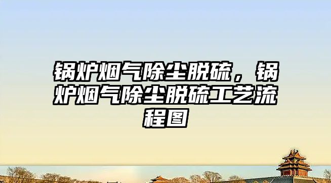 鍋爐煙氣除塵脫硫，鍋爐煙氣除塵脫硫工藝流程圖