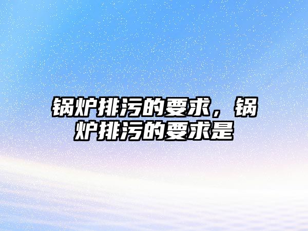 鍋爐排污的要求，鍋爐排污的要求是