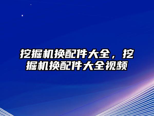 挖掘機換配件大全，挖掘機換配件大全視頻