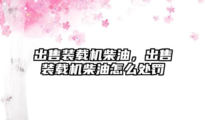出售裝載機柴油，出售裝載機柴油怎么處罰