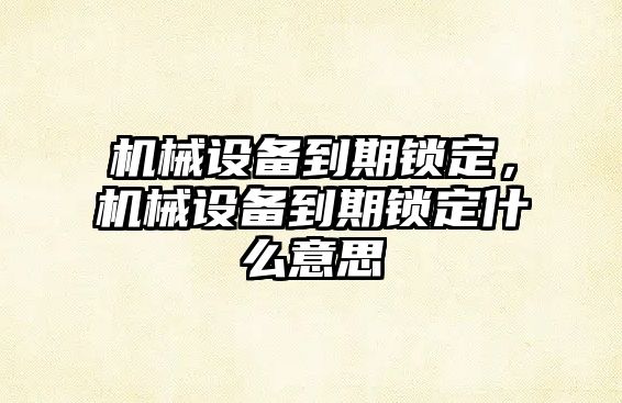 機(jī)械設(shè)備到期鎖定，機(jī)械設(shè)備到期鎖定什么意思