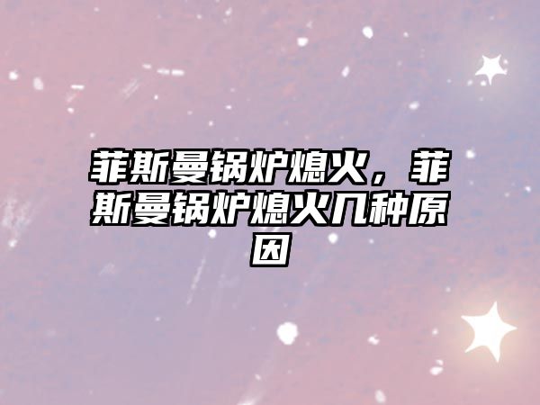 菲斯曼鍋爐熄火，菲斯曼鍋爐熄火幾種原因