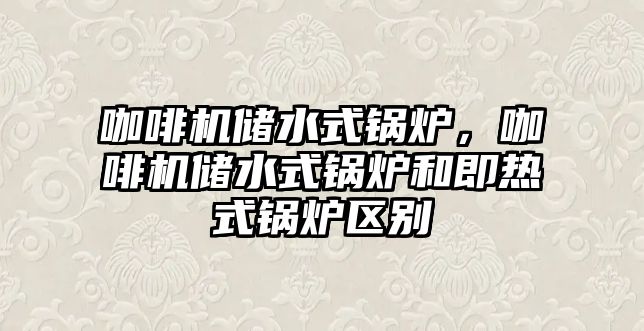 咖啡機(jī)儲(chǔ)水式鍋爐，咖啡機(jī)儲(chǔ)水式鍋爐和即熱式鍋爐區(qū)別