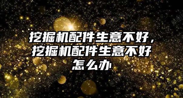 挖掘機配件生意不好，挖掘機配件生意不好怎么辦