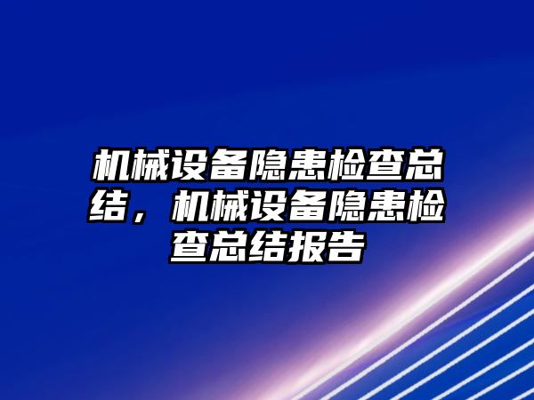 機(jī)械設(shè)備隱患檢查總結(jié)，機(jī)械設(shè)備隱患檢查總結(jié)報(bào)告