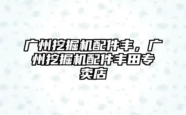 廣州挖掘機(jī)配件豐，廣州挖掘機(jī)配件豐田專賣店