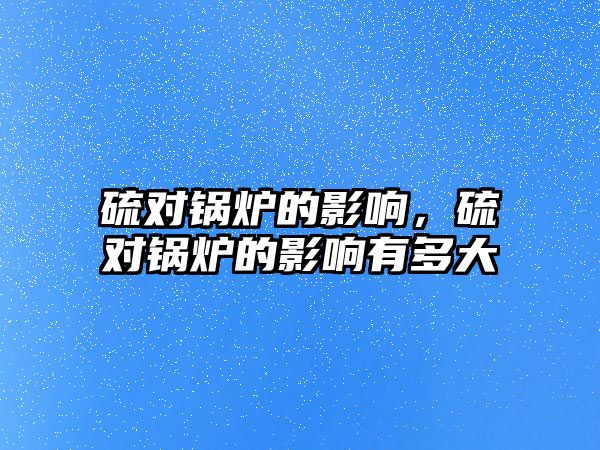 硫?qū)﹀仩t的影響，硫?qū)﹀仩t的影響有多大