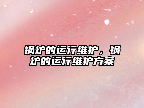 鍋爐的運行維護(hù)，鍋爐的運行維護(hù)方案