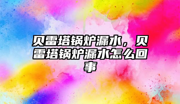 貝雷塔鍋爐漏水，貝雷塔鍋爐漏水怎么回事
