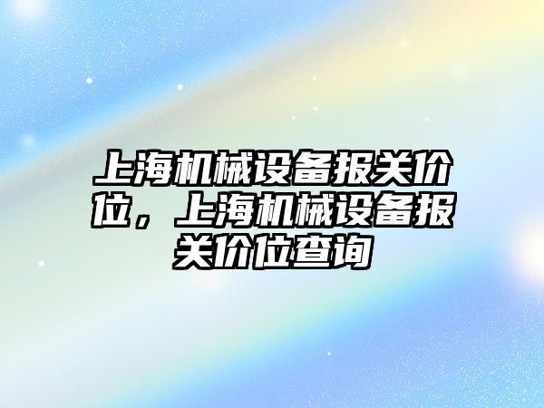 上海機(jī)械設(shè)備報(bào)關(guān)價(jià)位，上海機(jī)械設(shè)備報(bào)關(guān)價(jià)位查詢