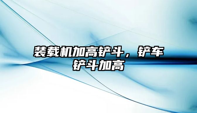 裝載機加高鏟斗，鏟車鏟斗加高