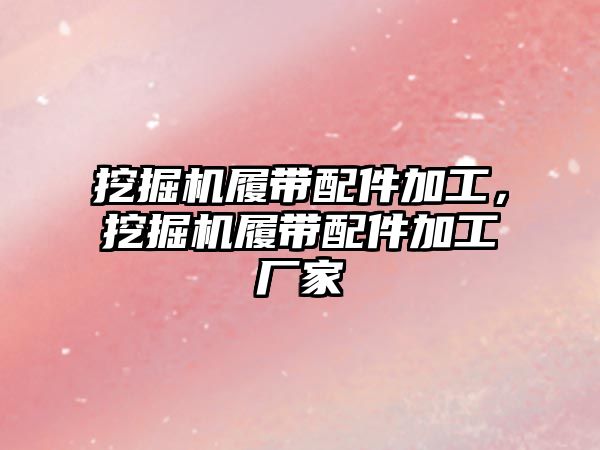 挖掘機履帶配件加工，挖掘機履帶配件加工廠家