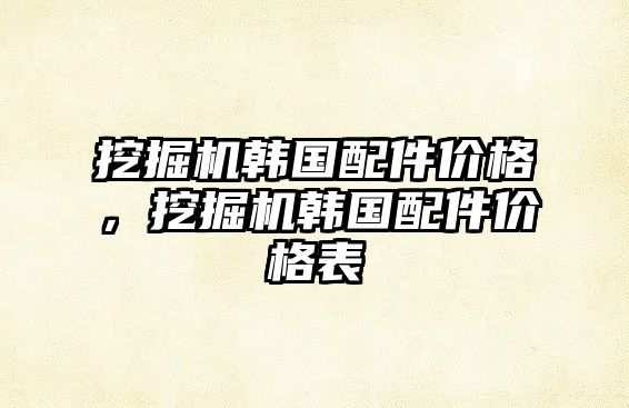 挖掘機(jī)韓國(guó)配件價(jià)格，挖掘機(jī)韓國(guó)配件價(jià)格表