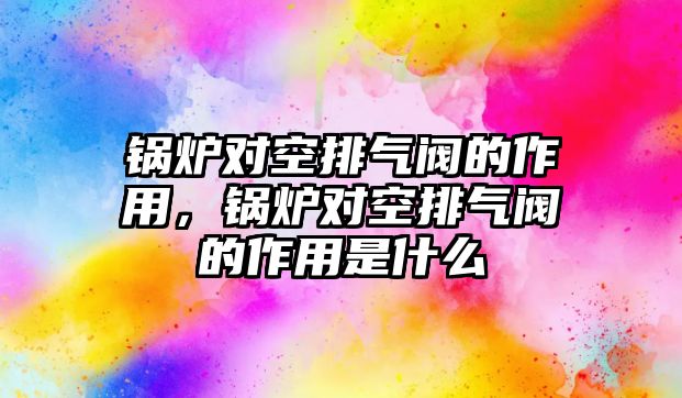 鍋爐對(duì)空排氣閥的作用，鍋爐對(duì)空排氣閥的作用是什么