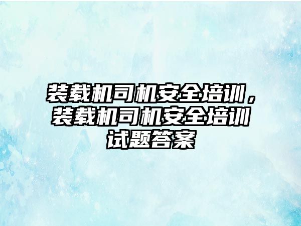 裝載機(jī)司機(jī)安全培訓(xùn)，裝載機(jī)司機(jī)安全培訓(xùn)試題答案