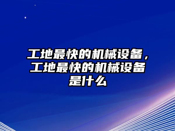 工地最快的機(jī)械設(shè)備，工地最快的機(jī)械設(shè)備是什么