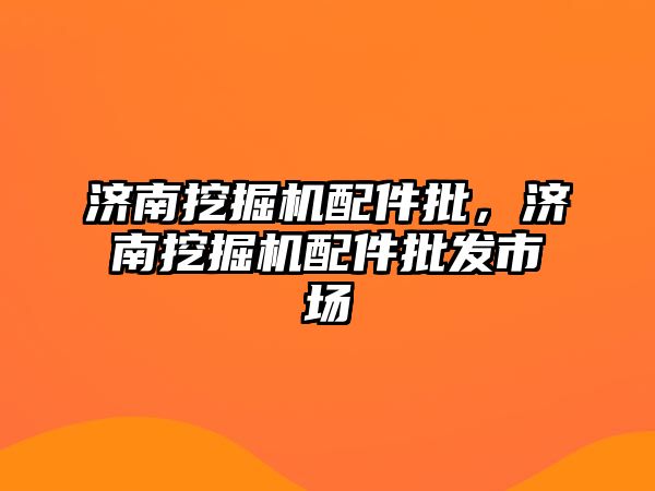 濟南挖掘機配件批，濟南挖掘機配件批發(fā)市場