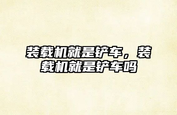 裝載機就是鏟車，裝載機就是鏟車嗎