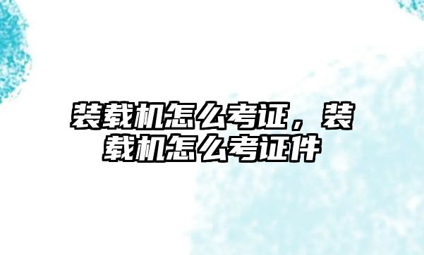 裝載機怎么考證，裝載機怎么考證件
