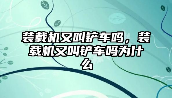 裝載機(jī)又叫鏟車嗎，裝載機(jī)又叫鏟車嗎為什么