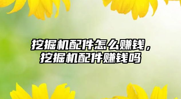 挖掘機(jī)配件怎么賺錢，挖掘機(jī)配件賺錢嗎