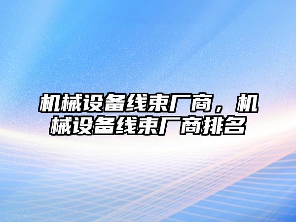 機(jī)械設(shè)備線束廠商，機(jī)械設(shè)備線束廠商排名