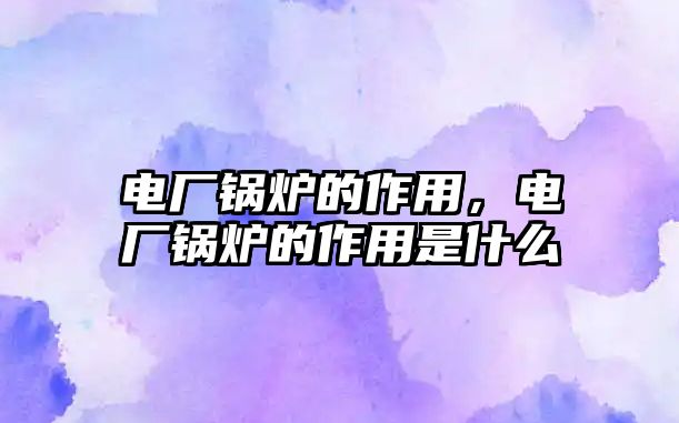 電廠鍋爐的作用，電廠鍋爐的作用是什么